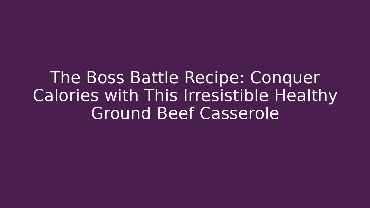 The Boss Battle Recipe: Conquer Calories with This Irresistible Healthy Ground Beef Casserole
