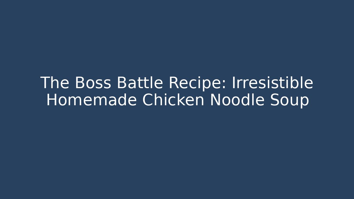 The Boss Battle Recipe: Irresistible Homemade Chicken Noodle Soup