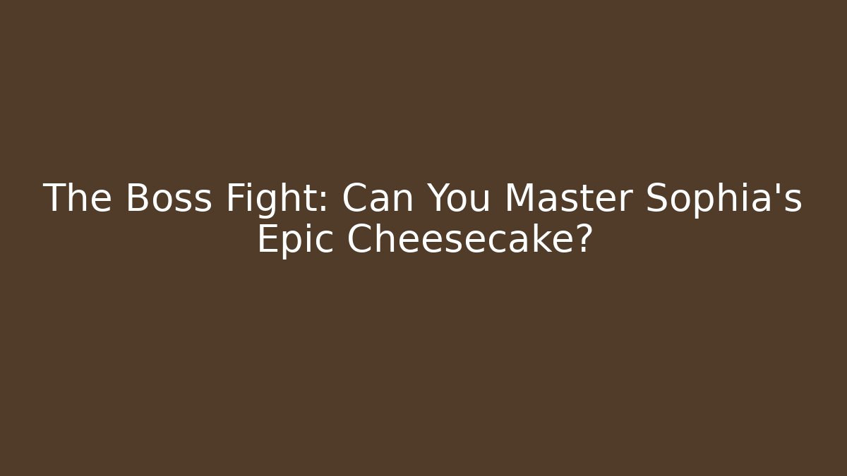 The Boss Fight: Can You Master Sophia's Epic Cheesecake?