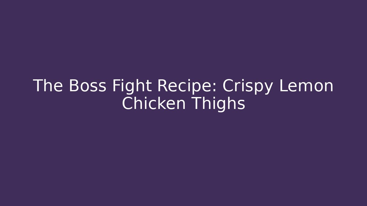 The Boss Fight Recipe: Crispy Lemon Chicken Thighs