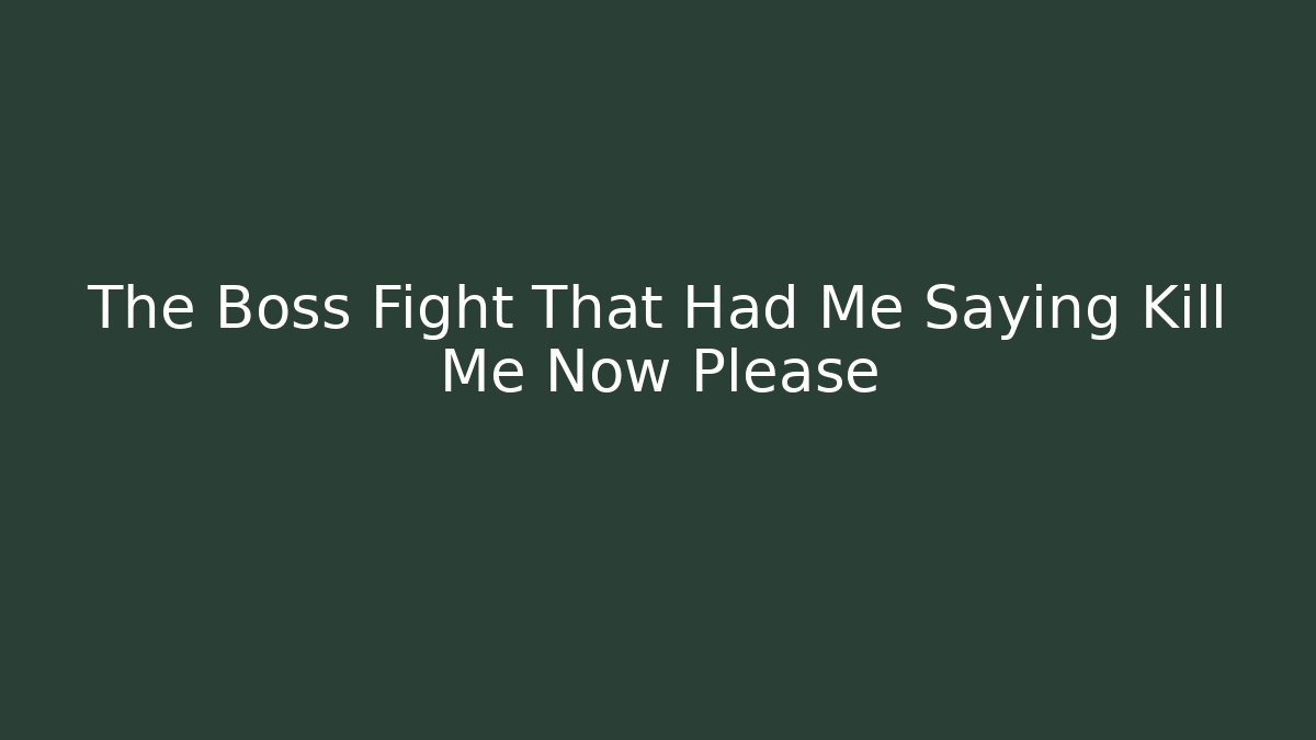 The Boss Fight That Had Me Saying Kill Me Now Please
