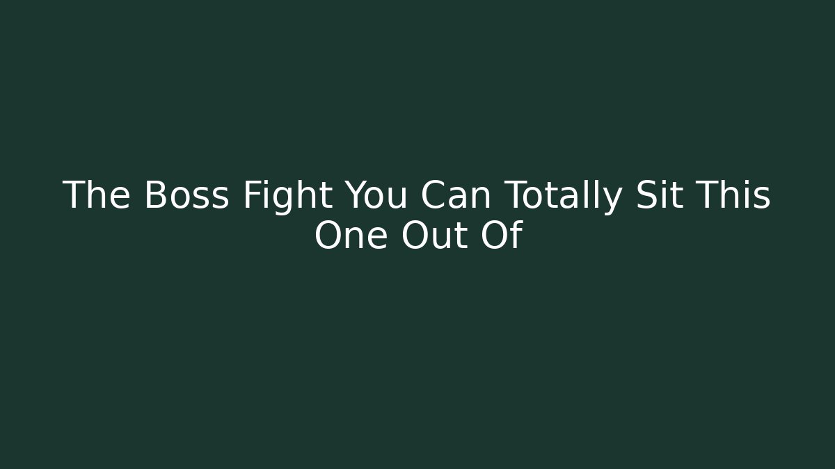 The Boss Fight You Can Totally Sit This One Out Of