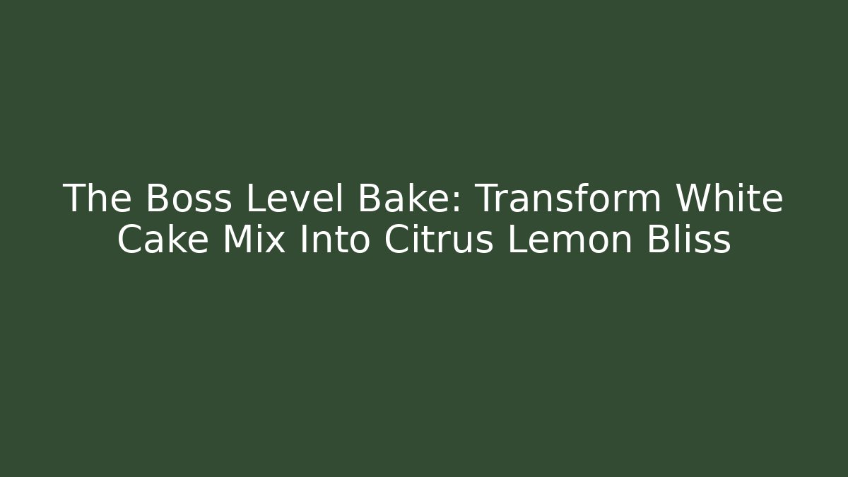 The Boss Level Bake: Transform White Cake Mix Into Citrus Lemon Bliss