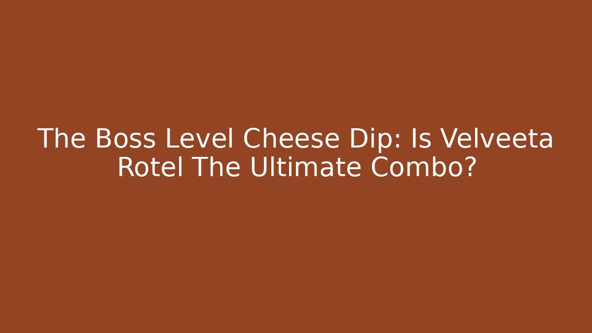 The Boss Level Cheese Dip: Is Velveeta + Rotel The Ultimate Combo?