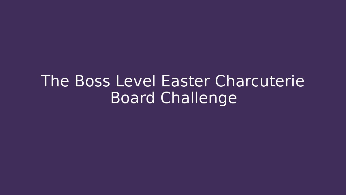 The Boss Level Easter Charcuterie Board Challenge