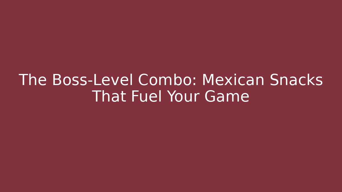 The Boss-Level Combo: Mexican Snacks That Fuel Your Game