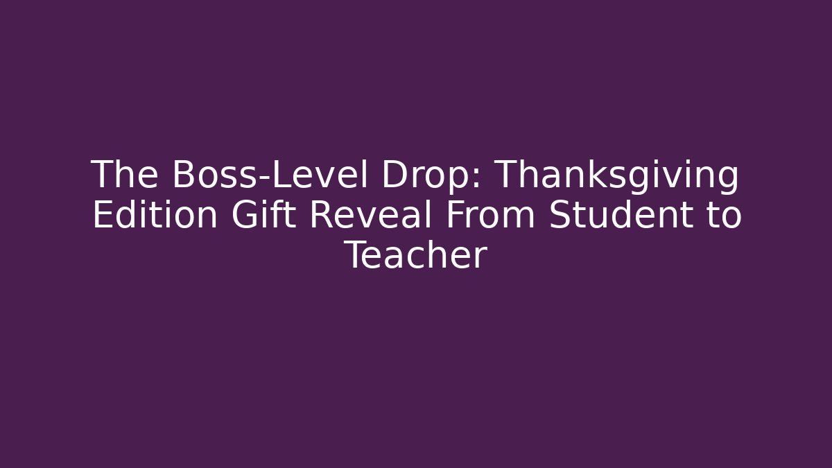 The Boss-Level Drop: Thanksgiving Edition Gift Reveal From Student to Teacher