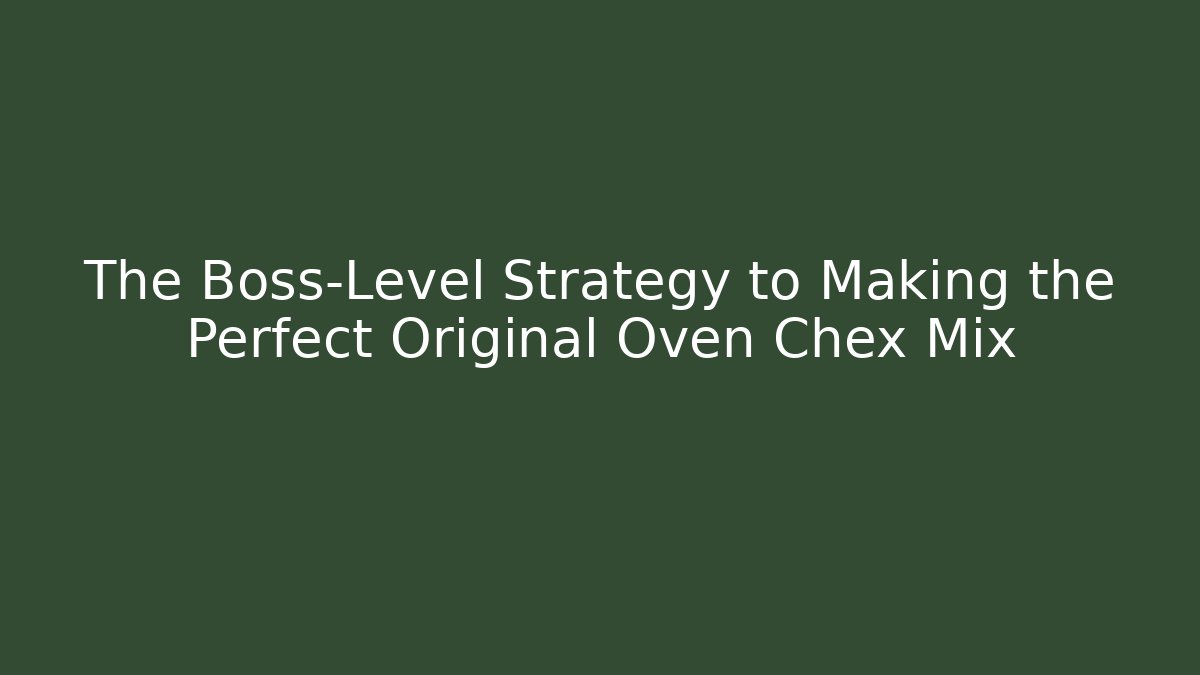 The Boss-Level Strategy to Making the Perfect Original Oven Chex Mix