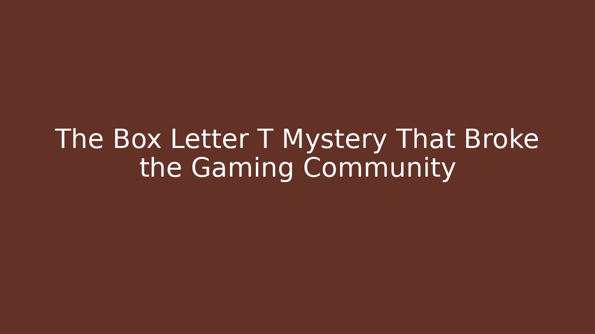 The Box Letter T Mystery That Broke the Gaming Community