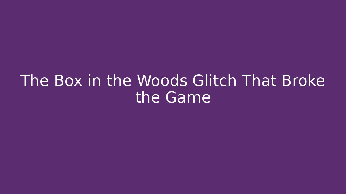 The Box in the Woods Glitch That Broke the Game