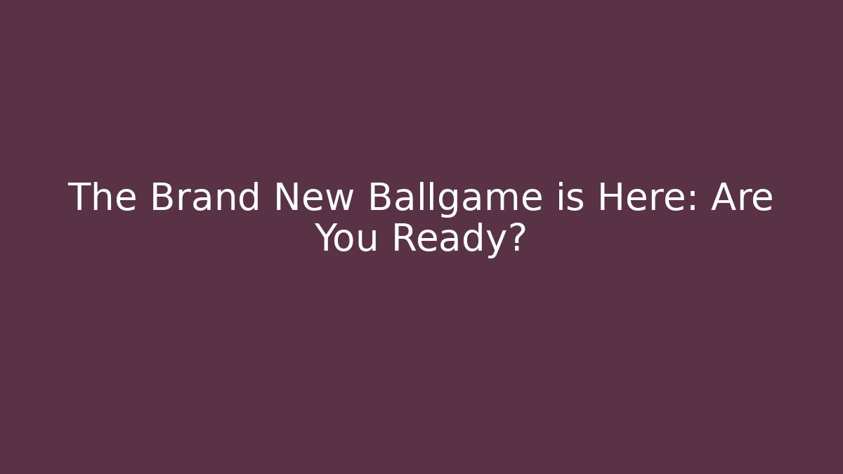 The Brand New Ballgame is Here: Are You Ready?