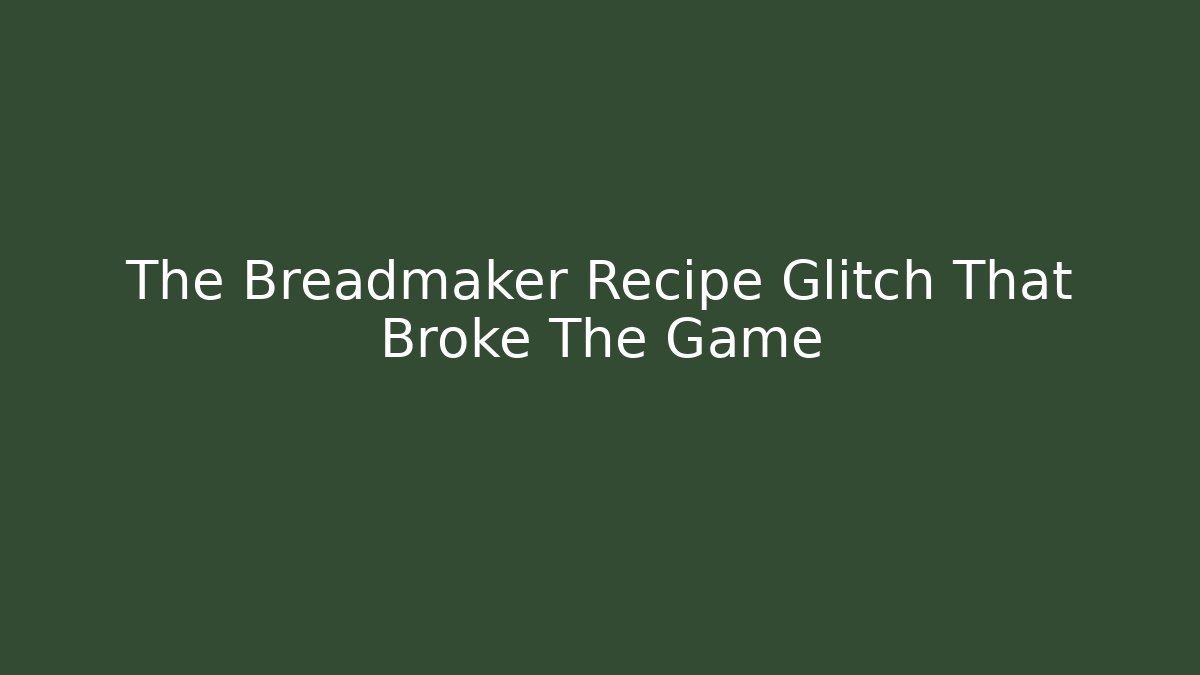 The Breadmaker Recipe Glitch That Broke The Game