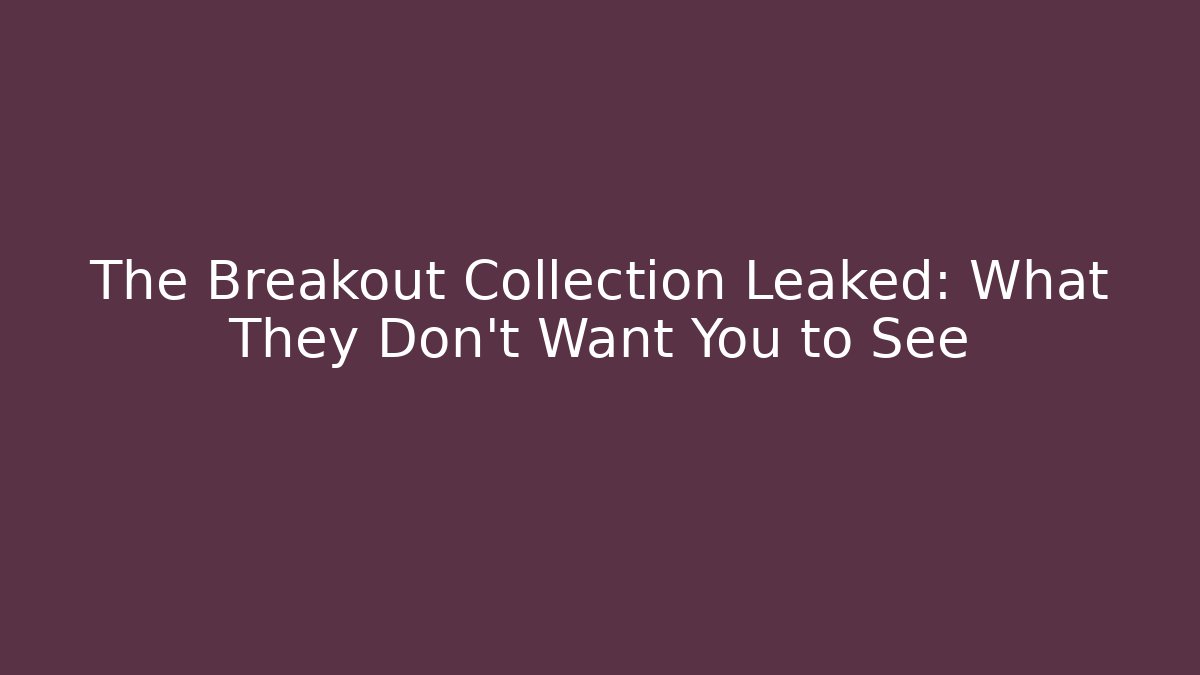 The Breakout Collection Leaked: What They Don’t Want You to See
