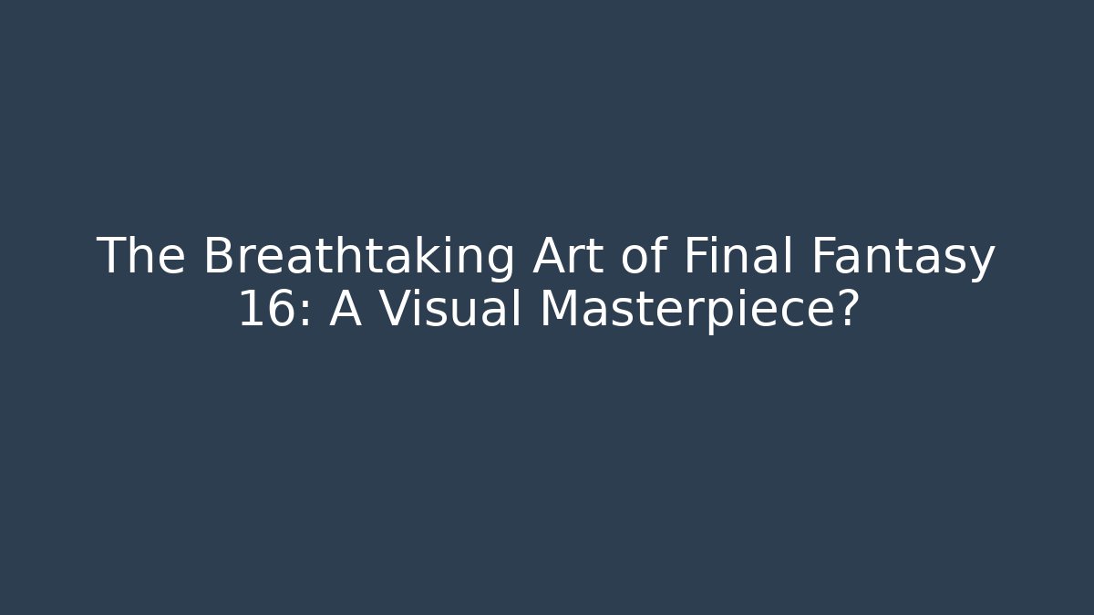 The Breathtaking Art of Final Fantasy 16: A Visual Masterpiece?