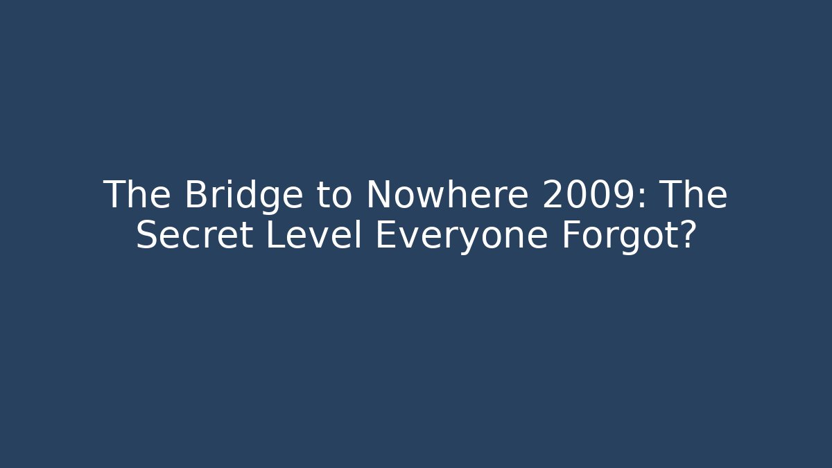 The Bridge to Nowhere 2009: The Secret Level Everyone Forgot?