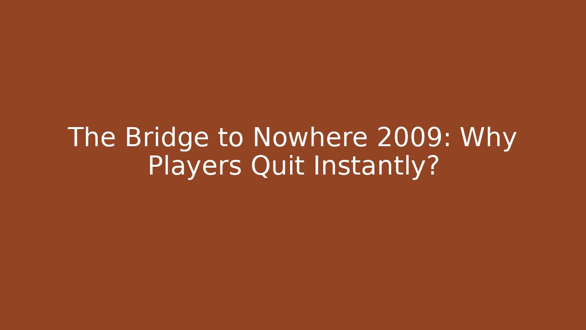 The Bridge to Nowhere 2009: Why Players Quit Instantly?