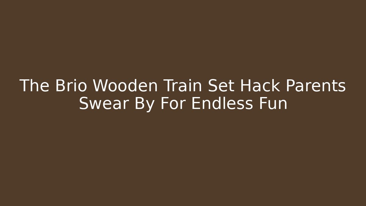 The Brio Wooden Train Set Hack Parents Swear By For Endless Fun - Critter Realm