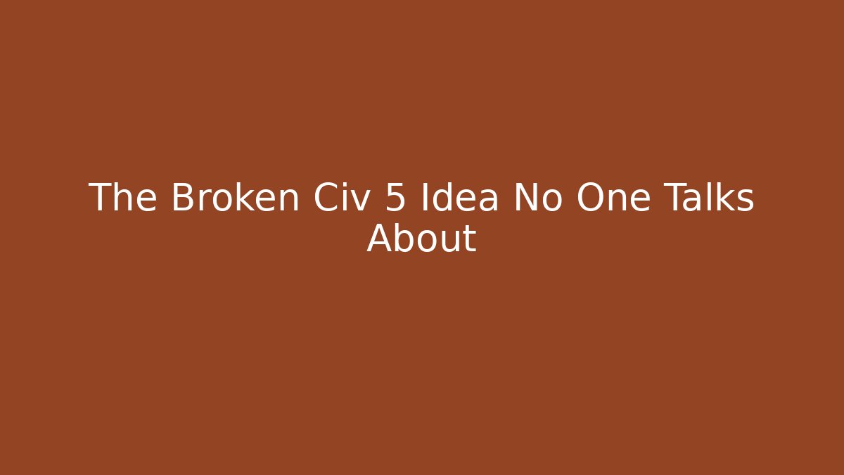 The Broken Civ 5 Idea No One Talks About