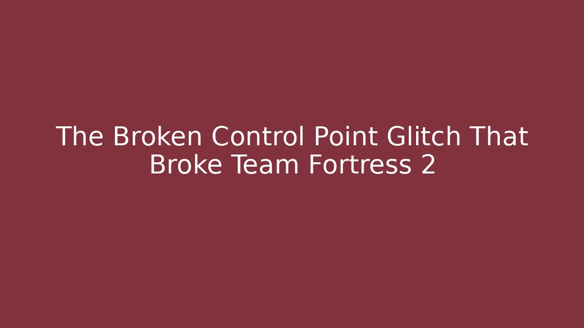 The Broken Control Point Glitch That Broke Team Fortress 2