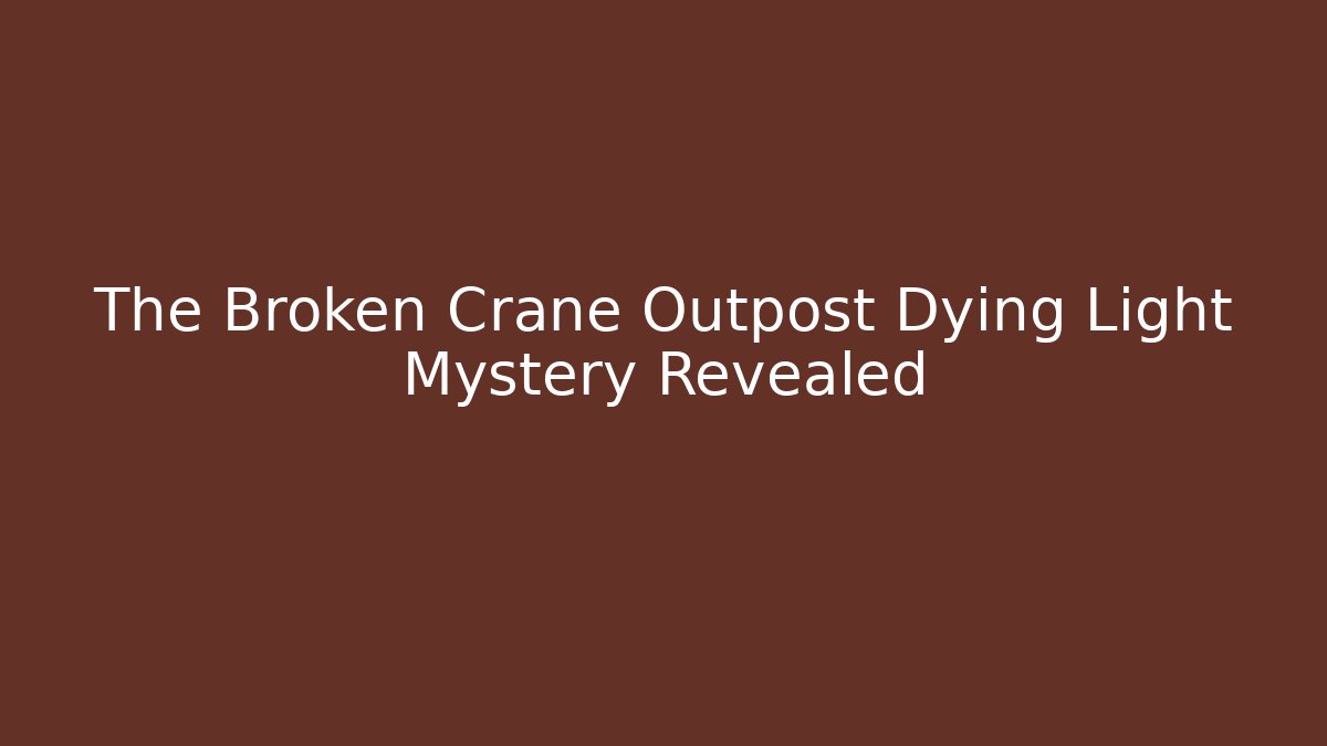 The Broken Crane Outpost Dying Light Mystery Revealed - Critter Realm