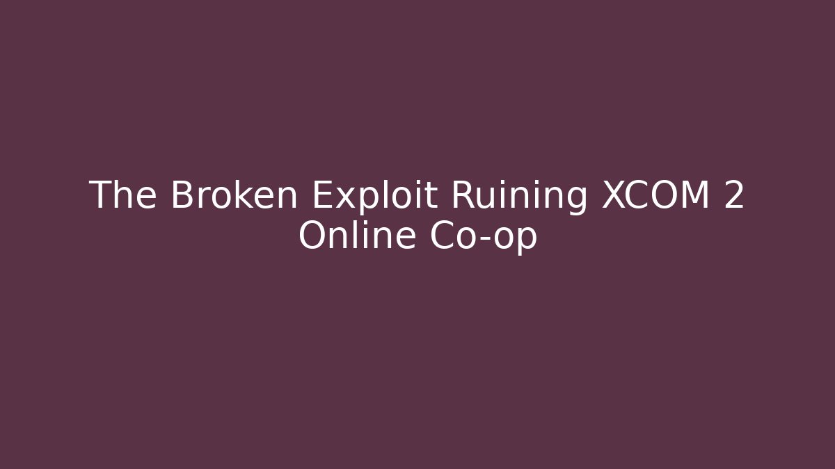 The Broken Exploit Ruining XCOM 2 Online Co-op