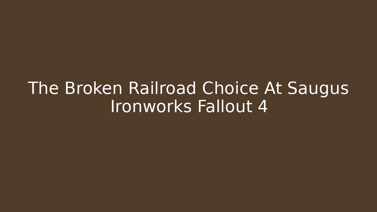 The Broken Railroad Choice At Saugus Ironworks Fallout 4