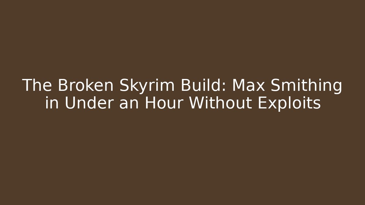 The Broken Skyrim Build: Max Smithing in Under an Hour Without Exploits