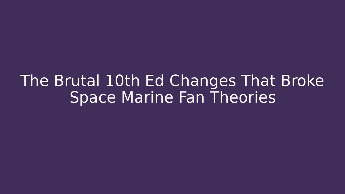 The Brutal 10th Ed Changes That Broke Space Marine Fan Theories