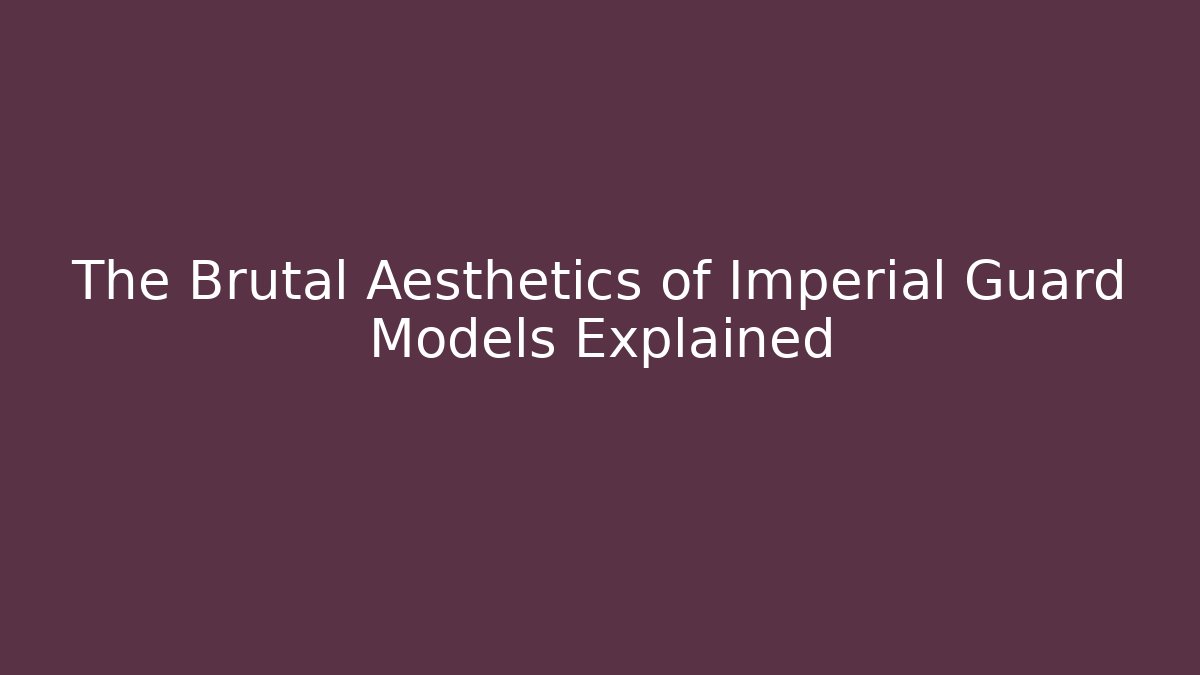The Brutal Aesthetics of Imperial Guard Models Explained