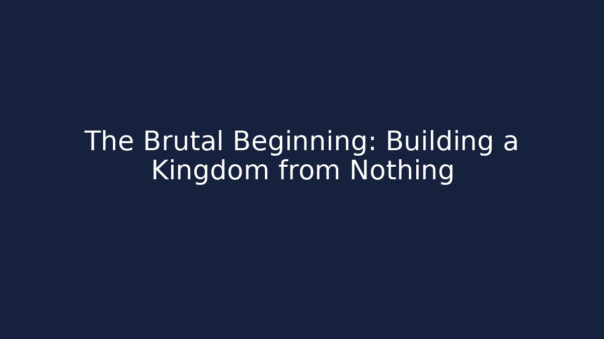 The Brutal Beginning: Building a Kingdom from Nothing