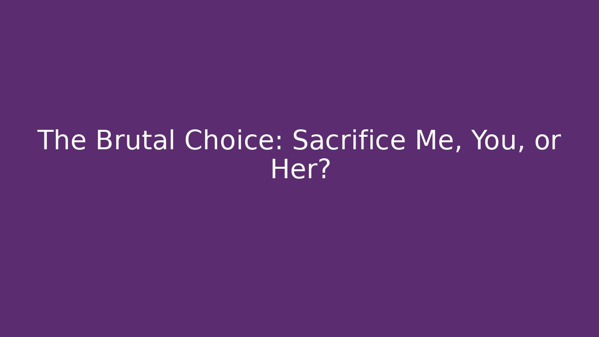 The Brutal Choice: Sacrifice Me, You, or Her?