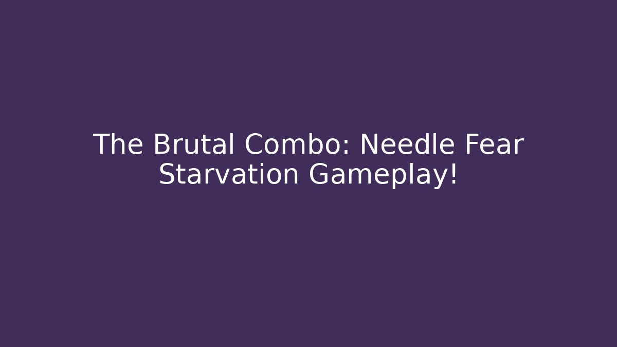 The Brutal Combo: Needle Fear Starvation Gameplay!