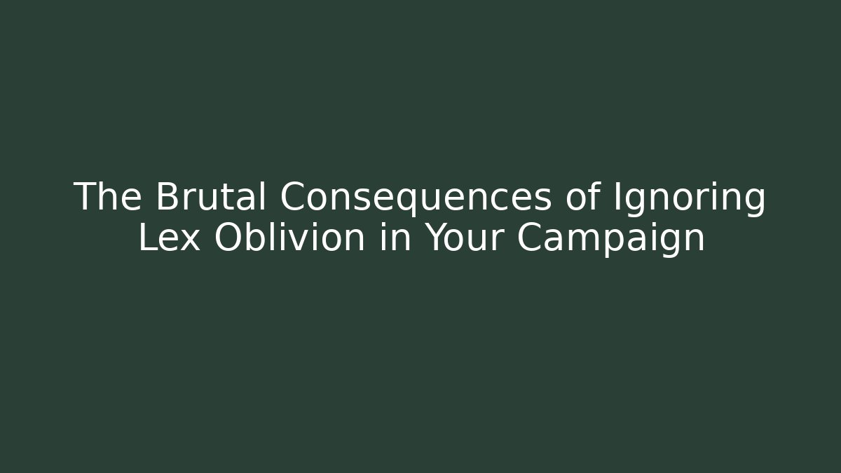 The Brutal Consequences of Ignoring Lex Oblivion in Your Campaign