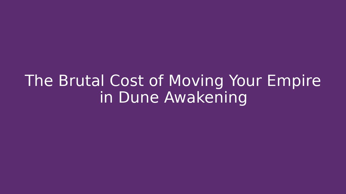 The Brutal Cost of Moving Your Empire in Dune Awakening
