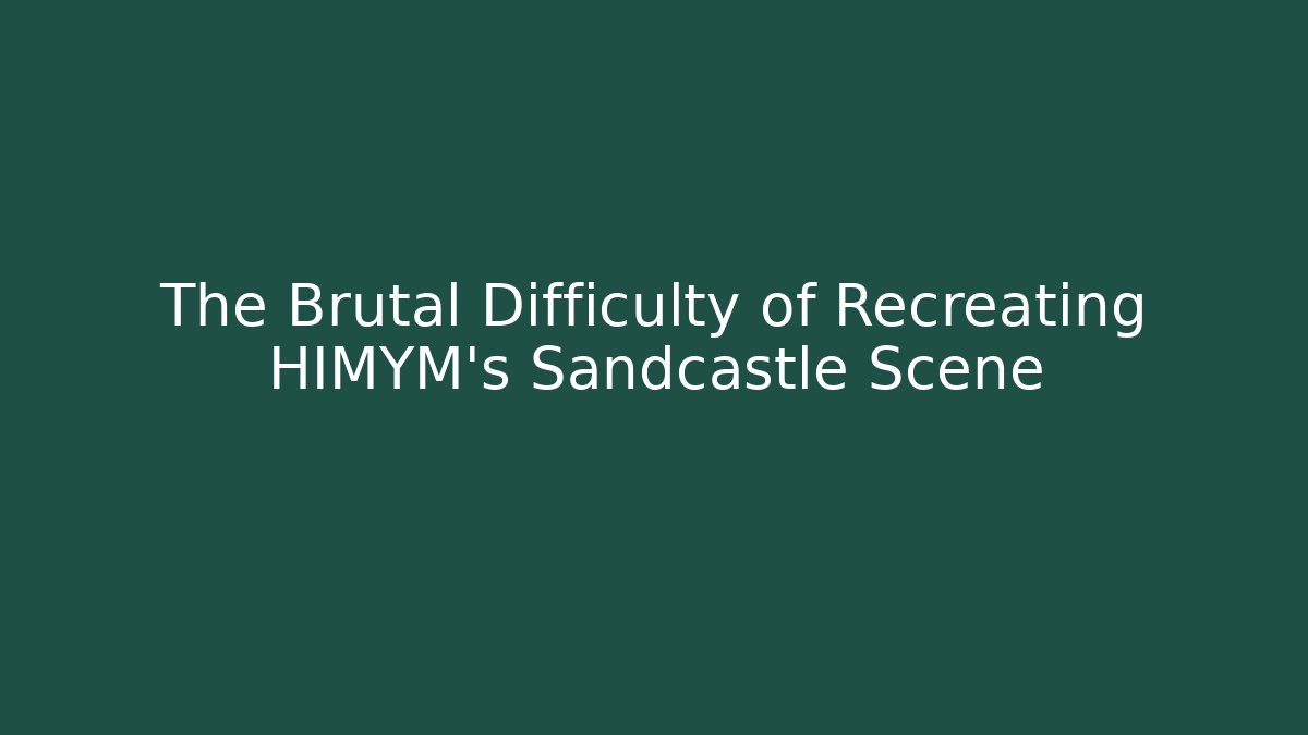 The Brutal Difficulty of Recreating HIMYM's Sandcastle Scene