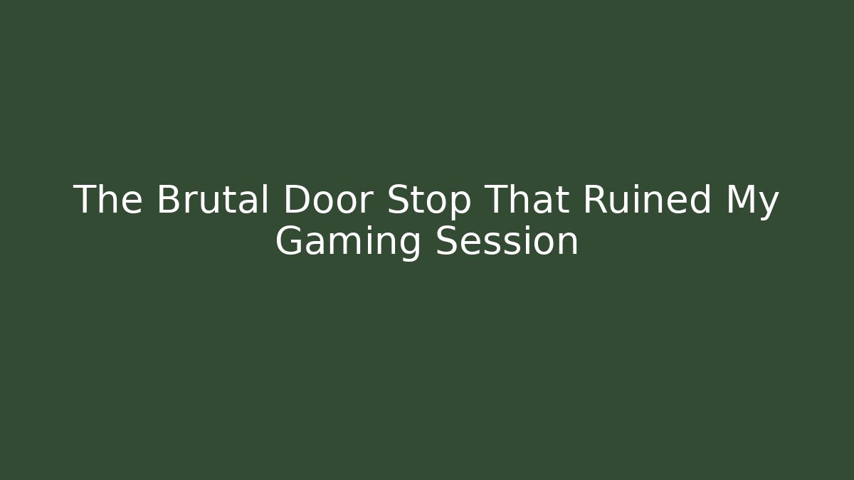The Brutal Door Stop That Ruined My Gaming Session