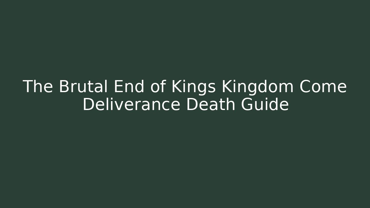 The Brutal End of Kings Kingdom Come Deliverance Death Guide