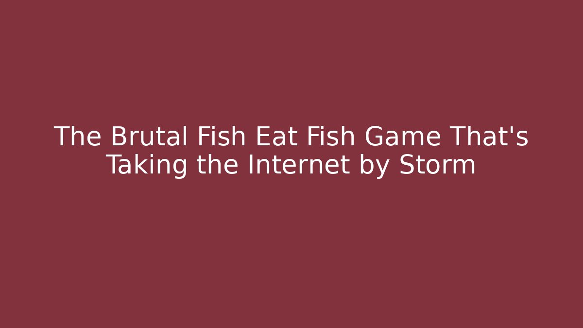 The Brutal Fish Eat Fish Game That's Taking the Internet by Storm