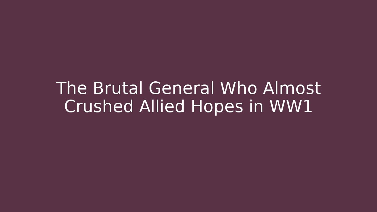 The Brutal General Who Almost Crushed Allied Hopes in WW1