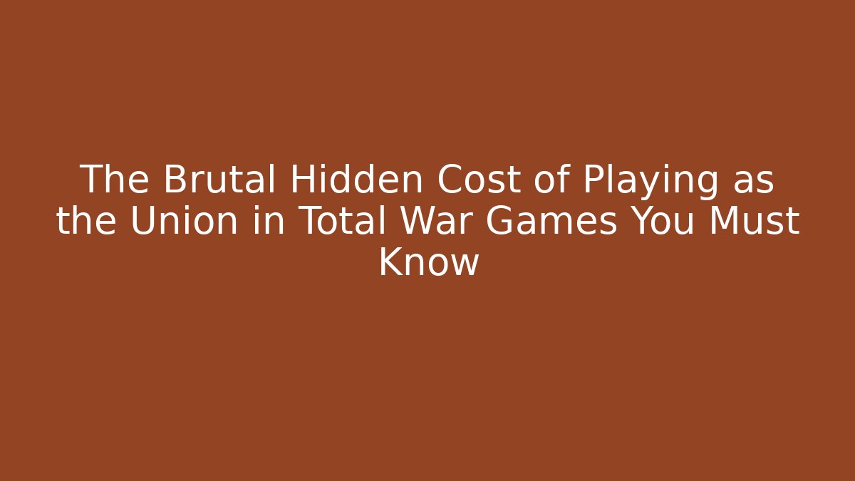 The Brutal Hidden Cost of Playing as the Union in Total War Games You Must Know