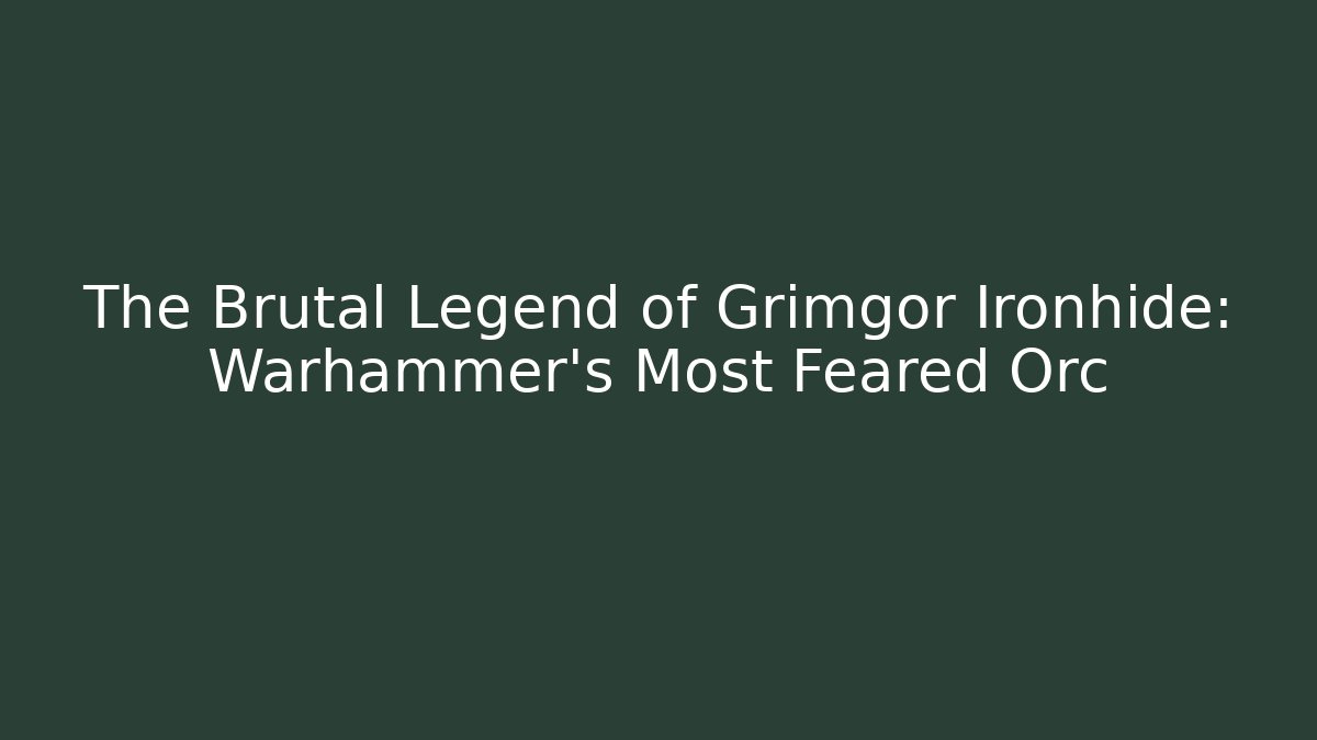 The Brutal Legend of Grimgor Ironhide: Warhammer's Most Feared Orc
