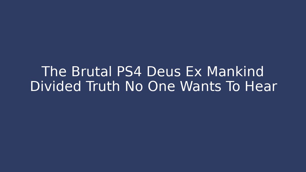 The Brutal PS4 Deus Ex Mankind Divided Truth No One Wants To Hear