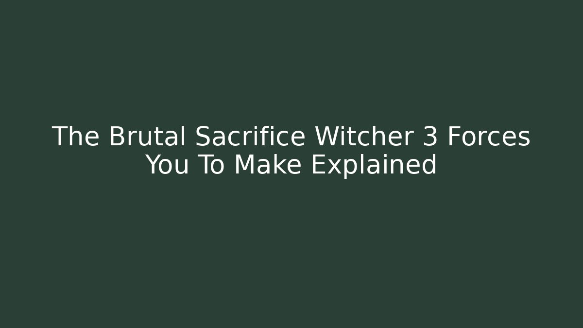 The Brutal Sacrifice Witcher 3 Forces You To Make Explained