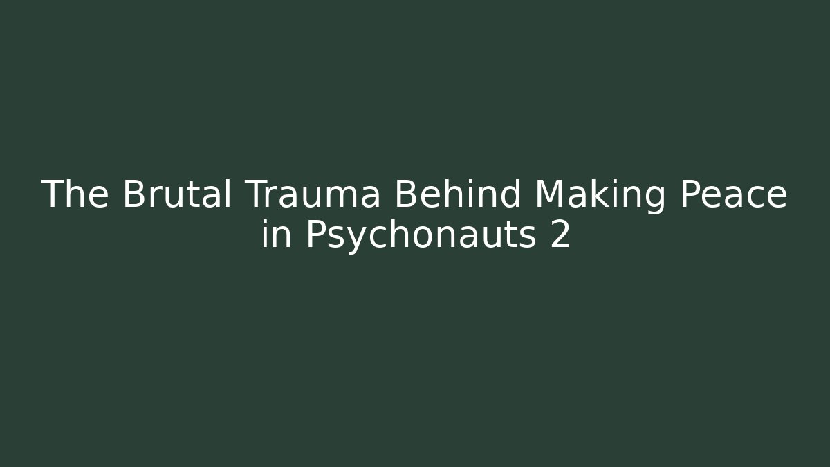 The Brutal Trauma Behind Making Peace in Psychonauts 2
