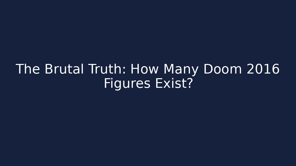 The Brutal Truth: How Many Doom 2016 Figures Exist?