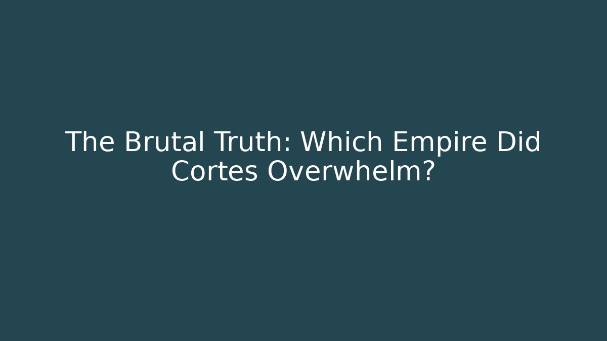 The Brutal Truth: Which Empire Did Cortes Overwhelm?
