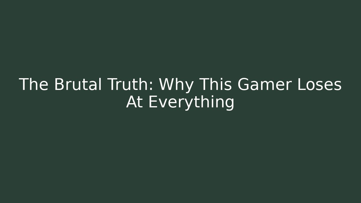 The Brutal Truth: Why This Gamer Loses At Everything