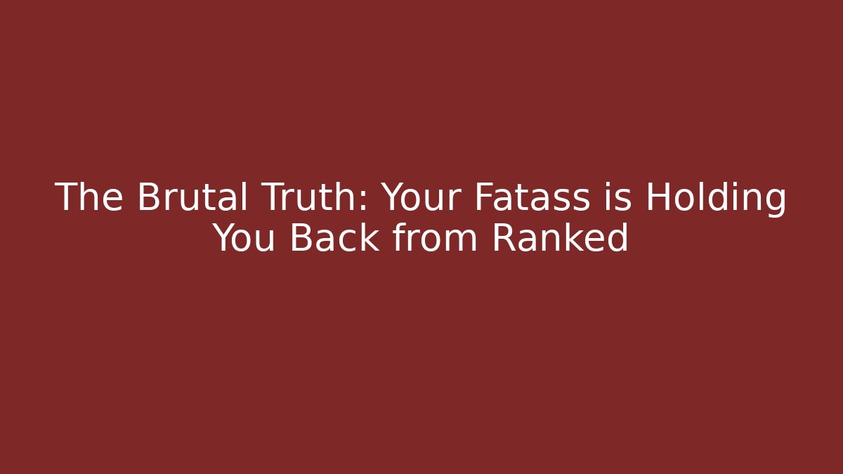 The Brutal Truth: Your Fatass is Holding You Back from Ranked
