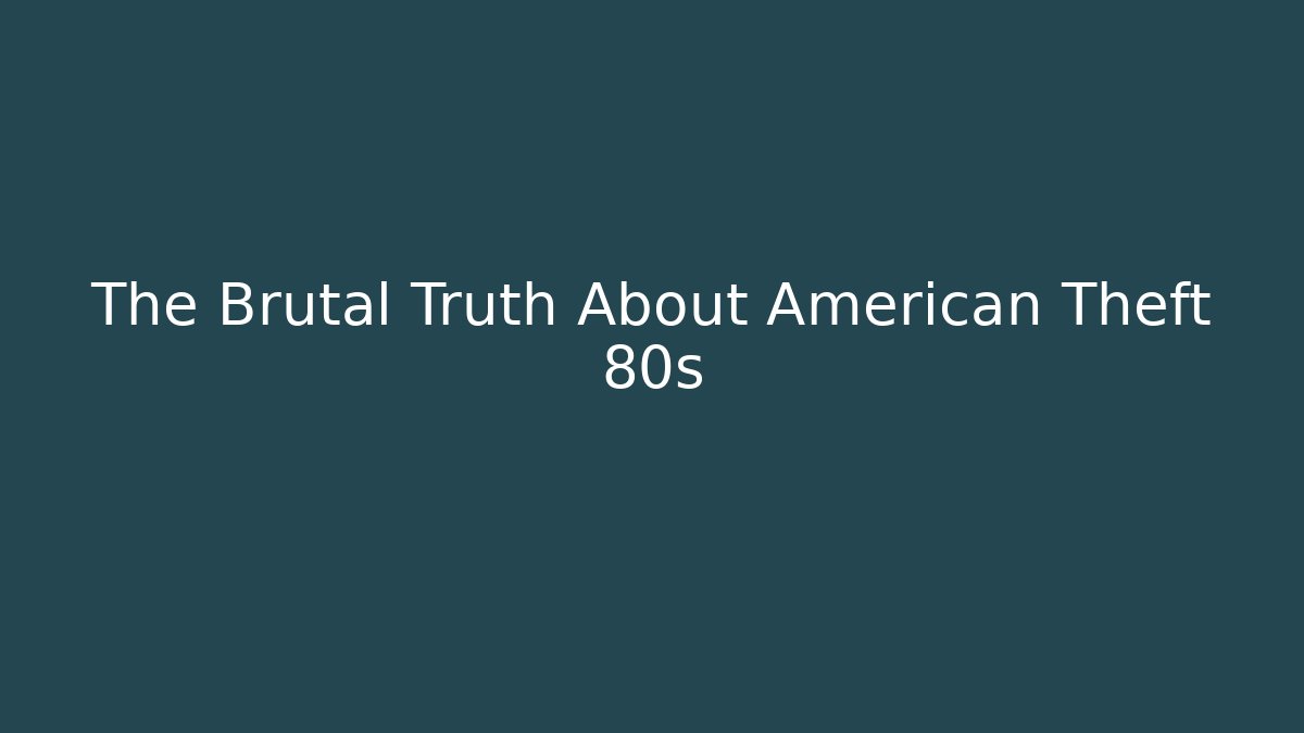 The Brutal Truth About American Theft 80s