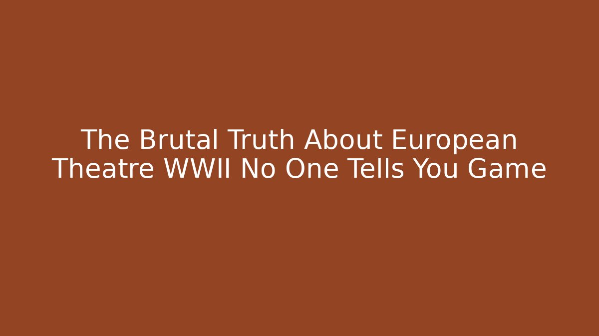 The Brutal Truth About European Theatre WWII No One Tells You Game